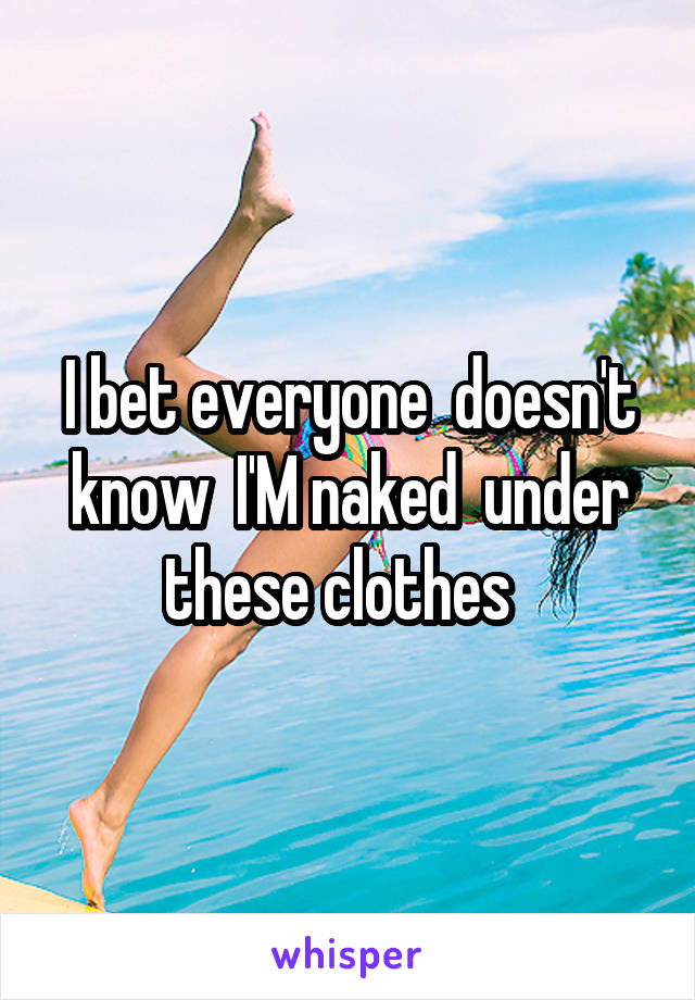 I bet everyone  doesn't know  I'M naked  under these clothes  