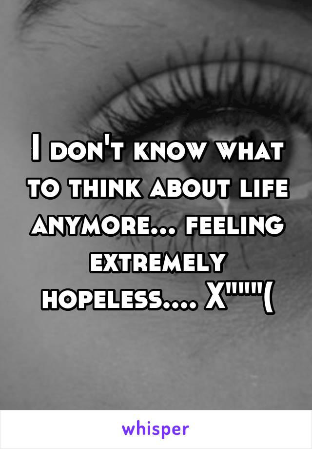 I don't know what to think about life anymore... feeling extremely hopeless.... X"""(