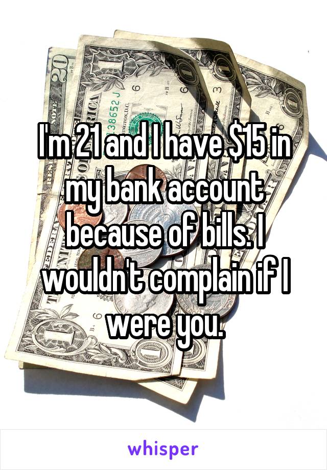 I'm 21 and I have $15 in my bank account because of bills. I wouldn't complain if I were you.