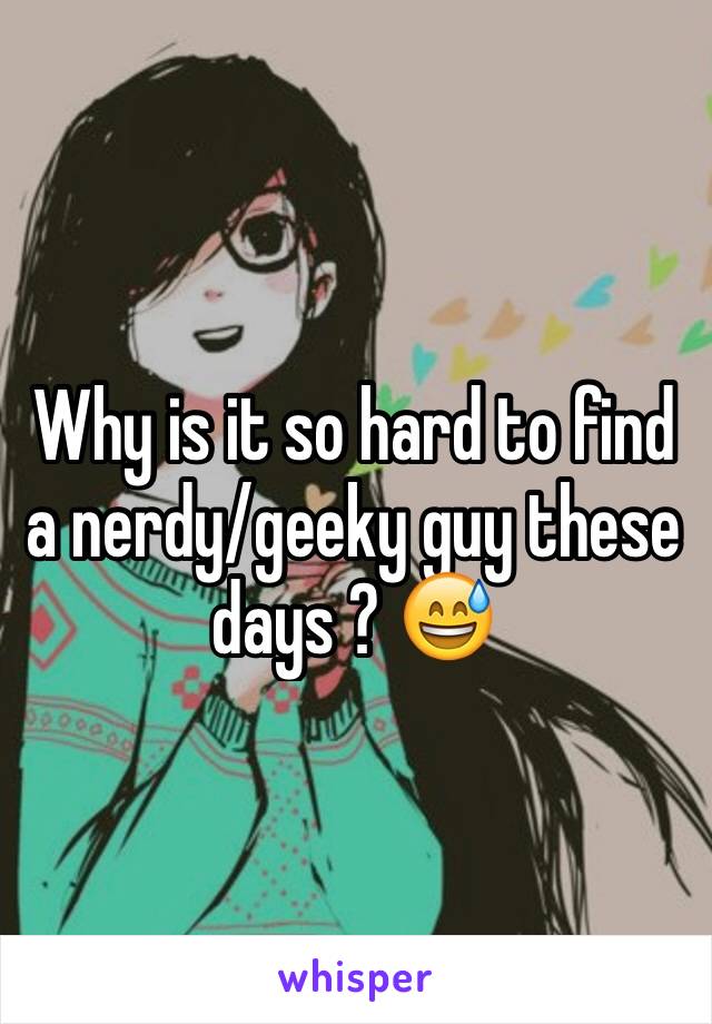 Why is it so hard to find a nerdy/geeky guy these days ? 😅