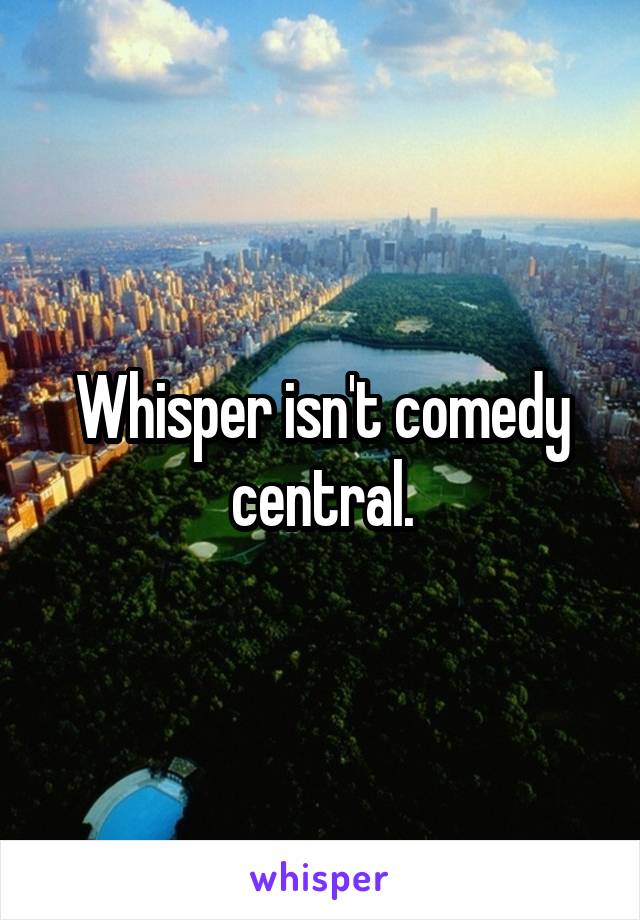 Whisper isn't comedy central.