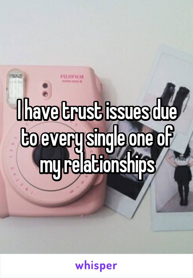 I have trust issues due to every single one of my relationships