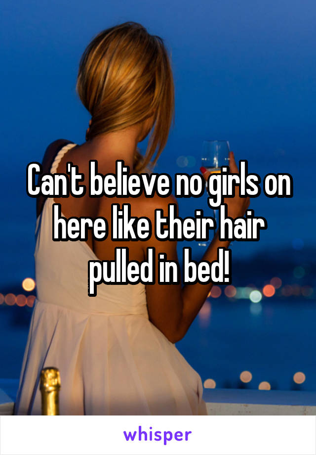 Can't believe no girls on here like their hair pulled in bed!