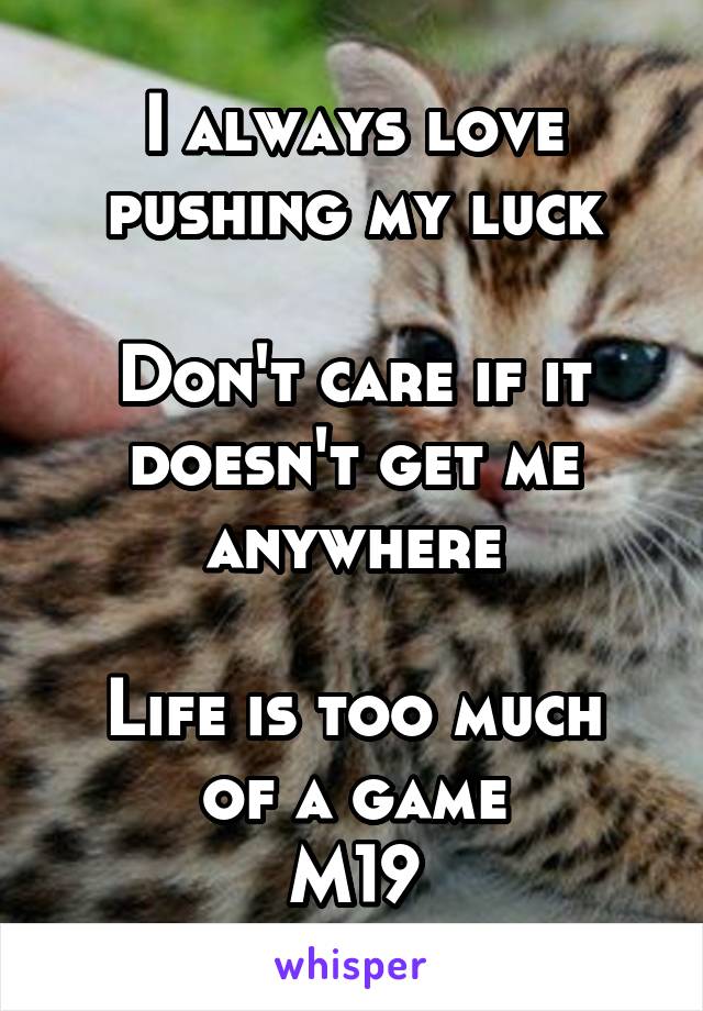 I always love pushing my luck

Don't care if it doesn't get me anywhere

Life is too much of a game
M19