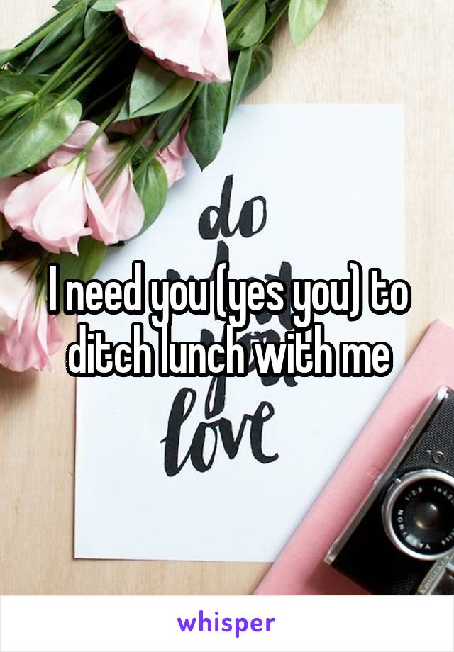 I need you (yes you) to ditch lunch with me