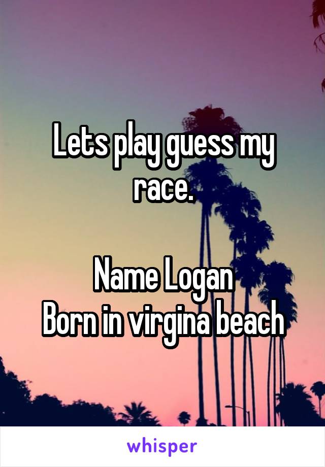 Lets play guess my race.

Name Logan
Born in virgina beach