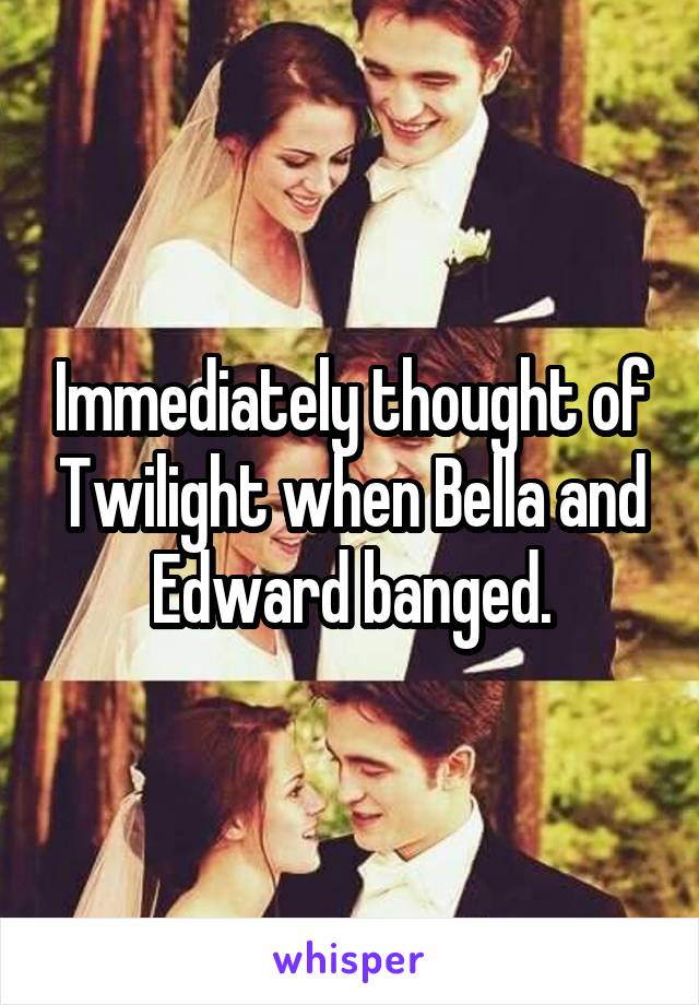 Immediately thought of Twilight when Bella and Edward banged.