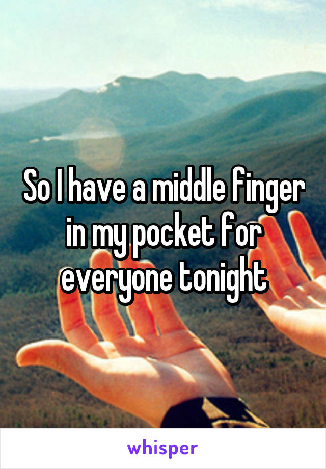 So I have a middle finger in my pocket for everyone tonight