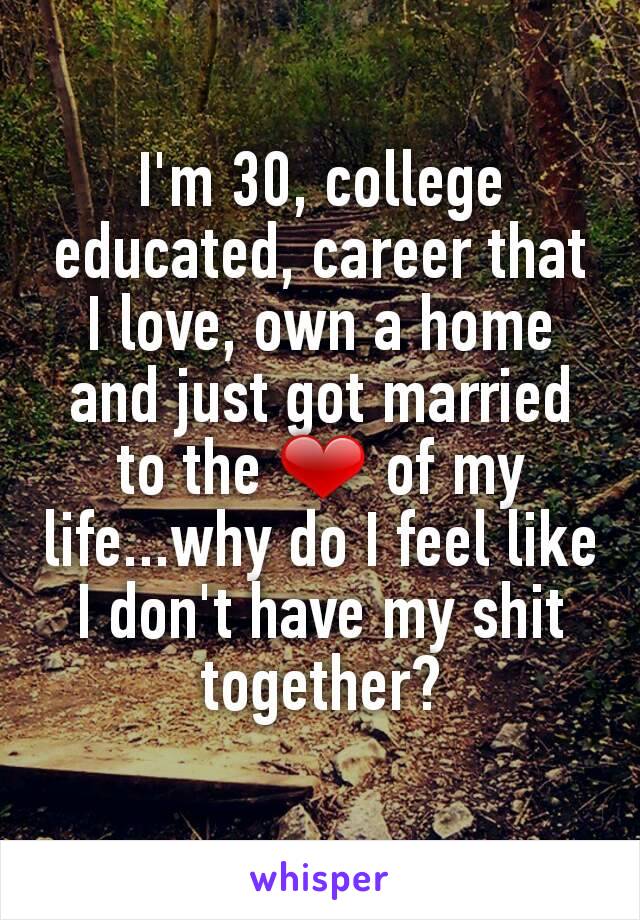 I'm 30, college educated, career that I love, own a home and just got married to the ❤ of my life...why do I feel like I don't have my shit together?