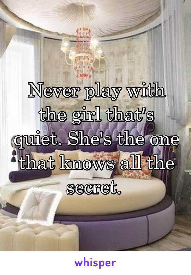 Never play with the girl that's quiet. She's the one that knows all the secret. 