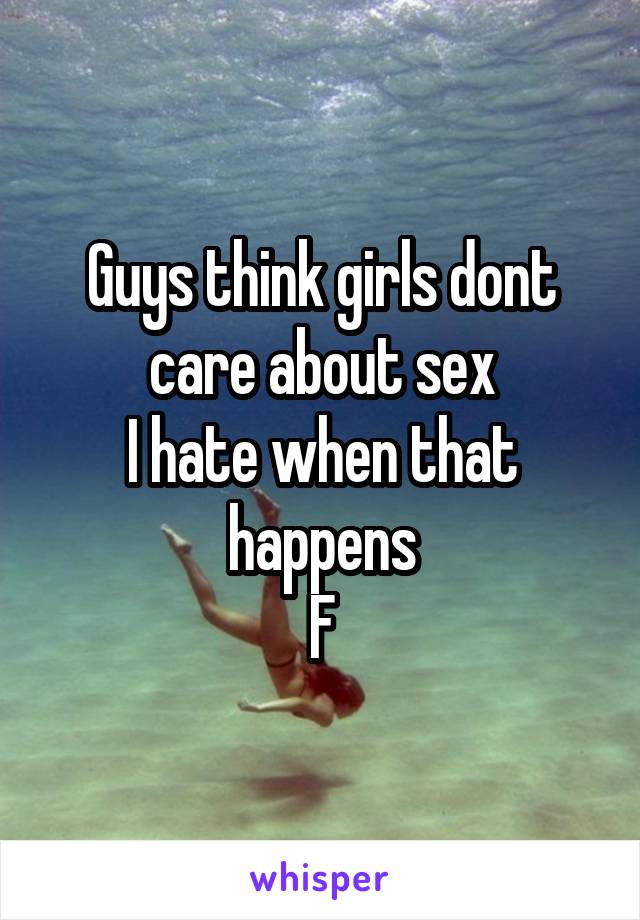 Guys think girls dont care about sex
I hate when that happens
F