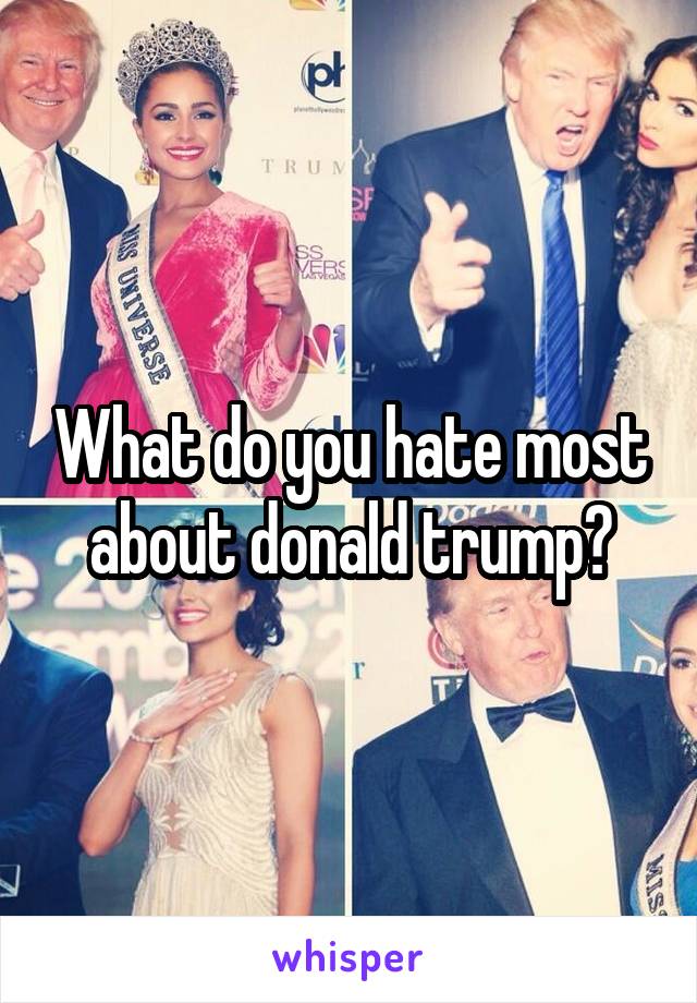 What do you hate most about donald trump?