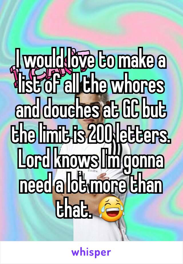 I would love to make a list of all the whores and douches at GC but the limit is 200 letters. Lord knows I'm gonna need a lot more than that. 😂