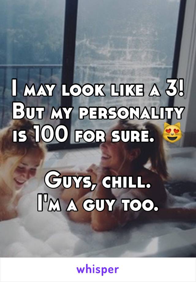 I may look like a 3! But my personality is 100 for sure. 😻

Guys, chill. 
I'm a guy too.