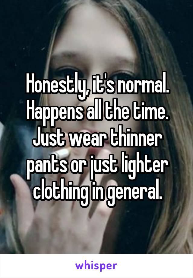 Honestly, it's normal. Happens all the time. Just wear thinner pants or just lighter clothing in general.