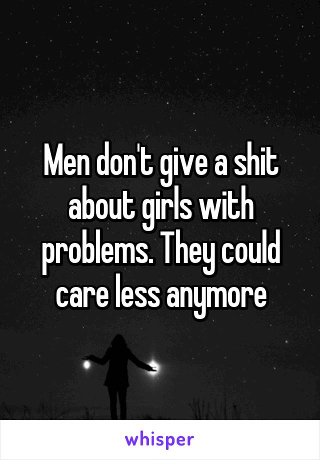 Men don't give a shit about girls with problems. They could care less anymore