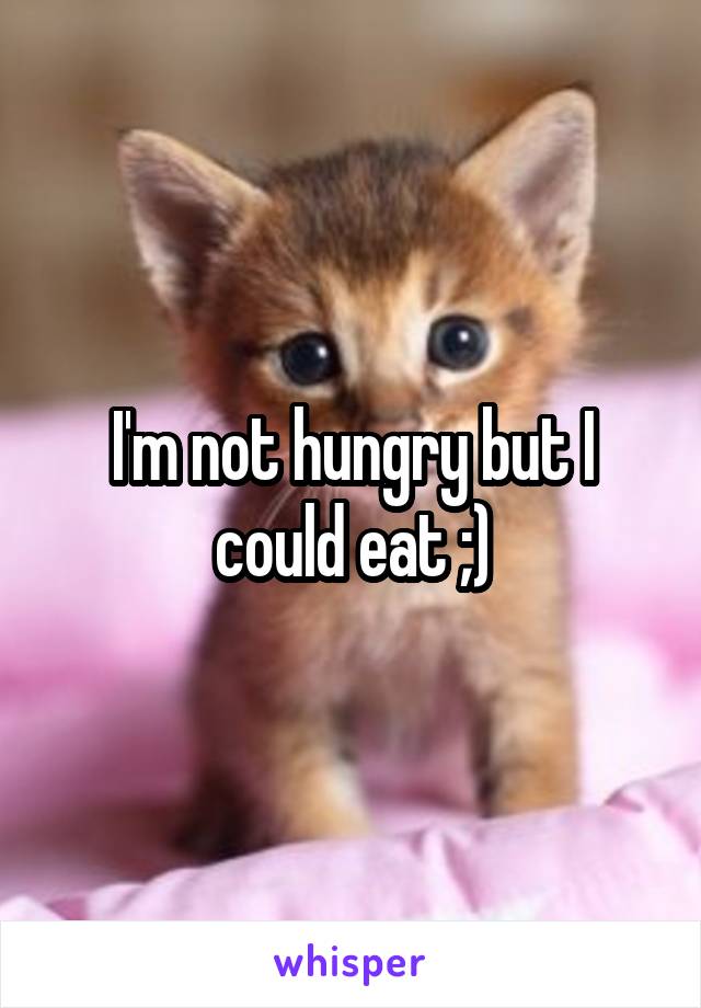 I'm not hungry but I could eat ;)