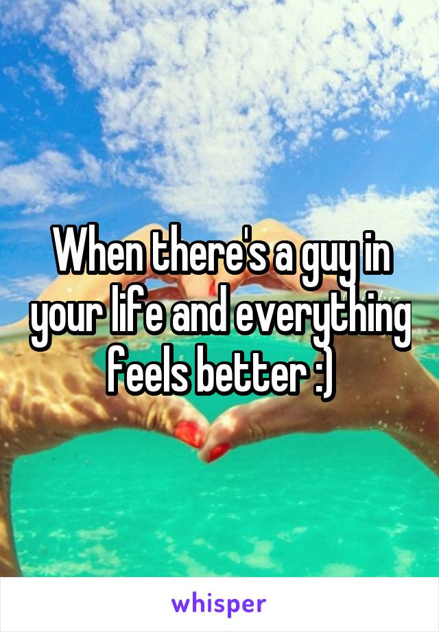 When there's a guy in your life and everything feels better :)