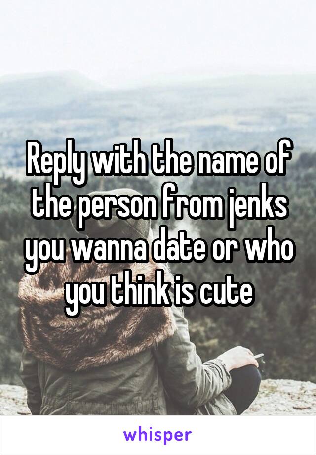 Reply with the name of the person from jenks you wanna date or who you think is cute