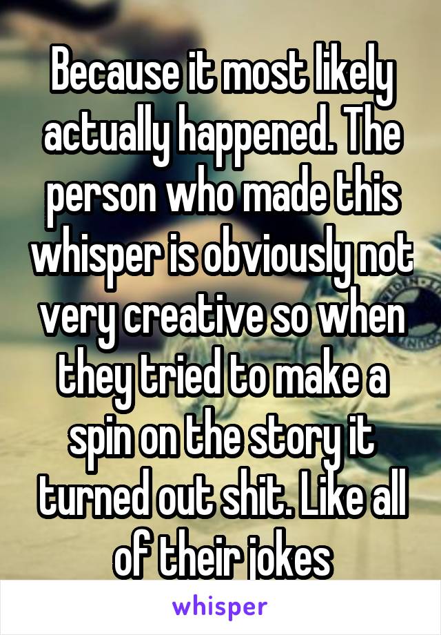Because it most likely actually happened. The person who made this whisper is obviously not very creative so when they tried to make a spin on the story it turned out shit. Like all of their jokes