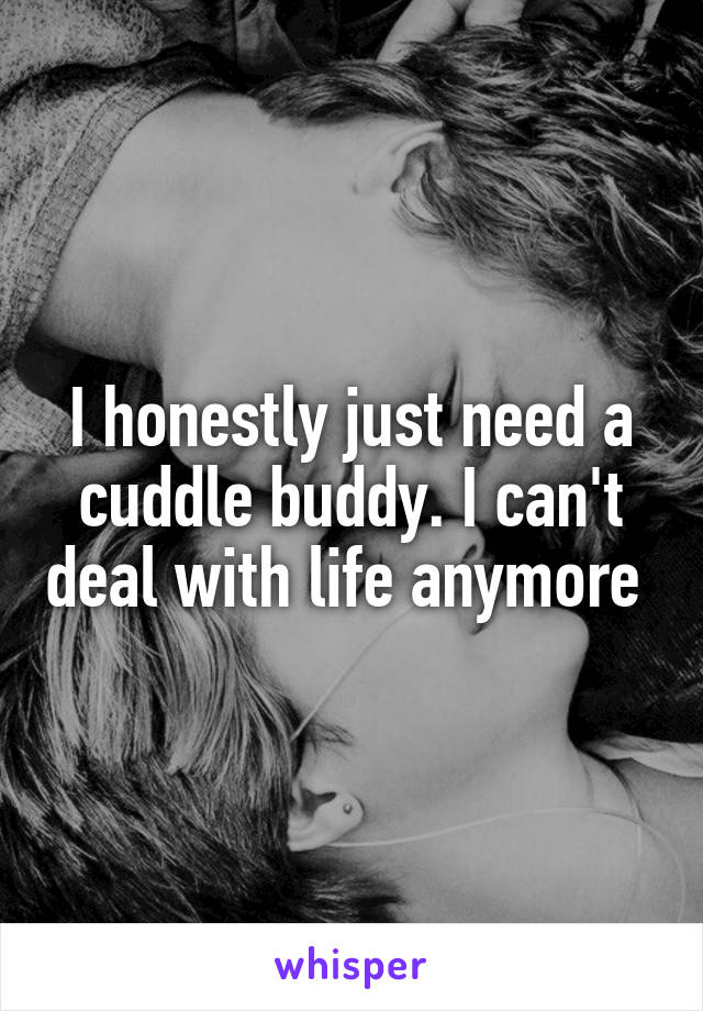 I honestly just need a cuddle buddy. I can't deal with life anymore 