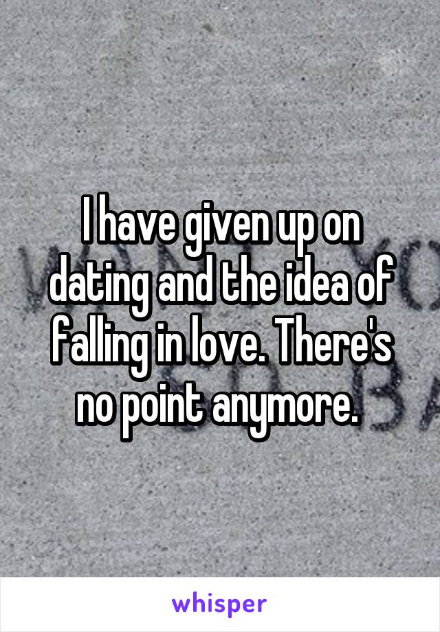 I have given up on dating and the idea of falling in love. There's no point anymore. 