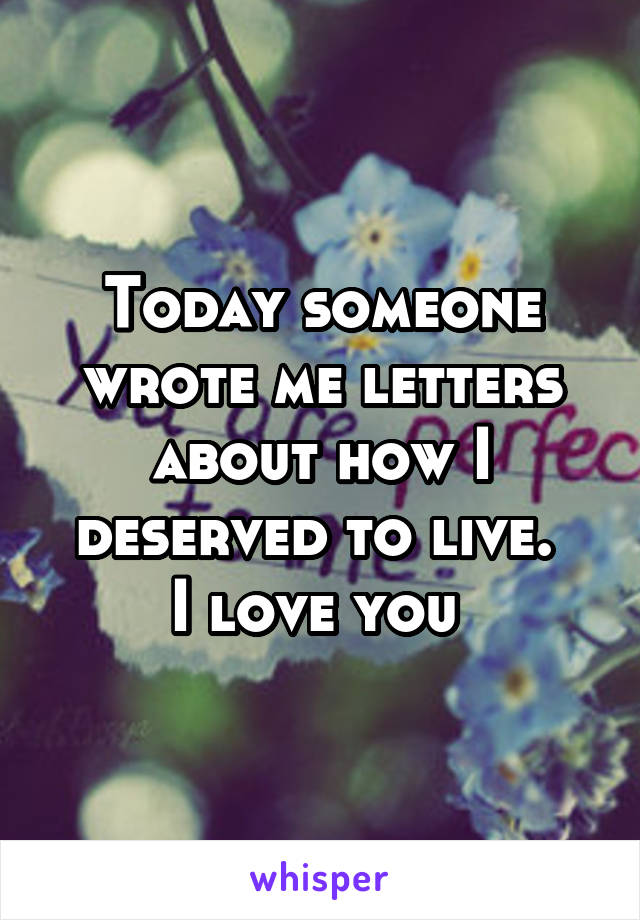 Today someone wrote me letters about how I deserved to live. 
I love you 