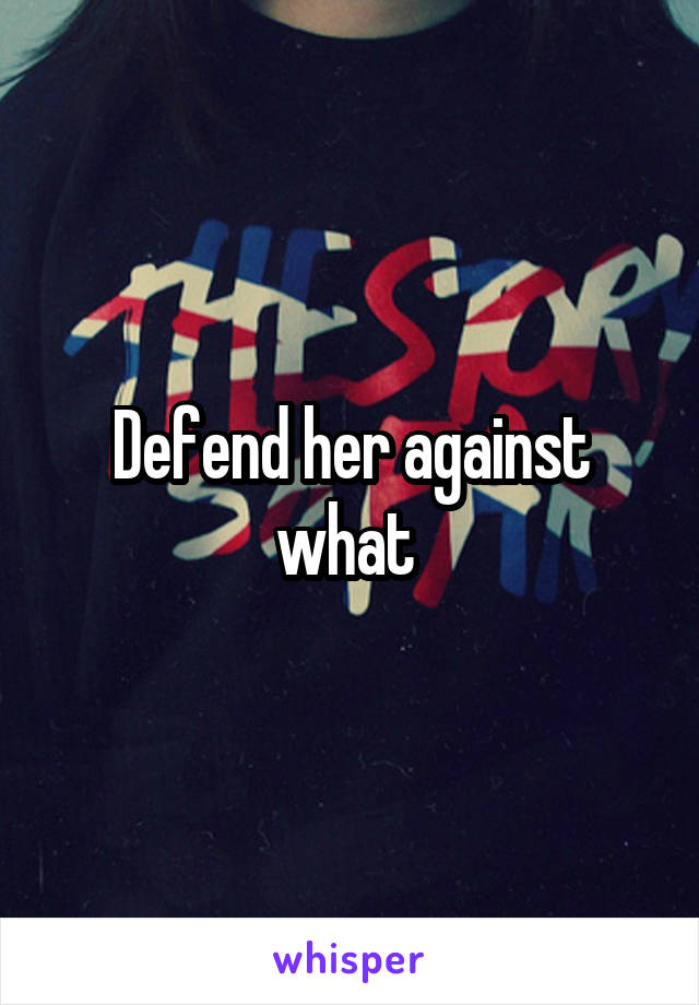 Defend her against what 