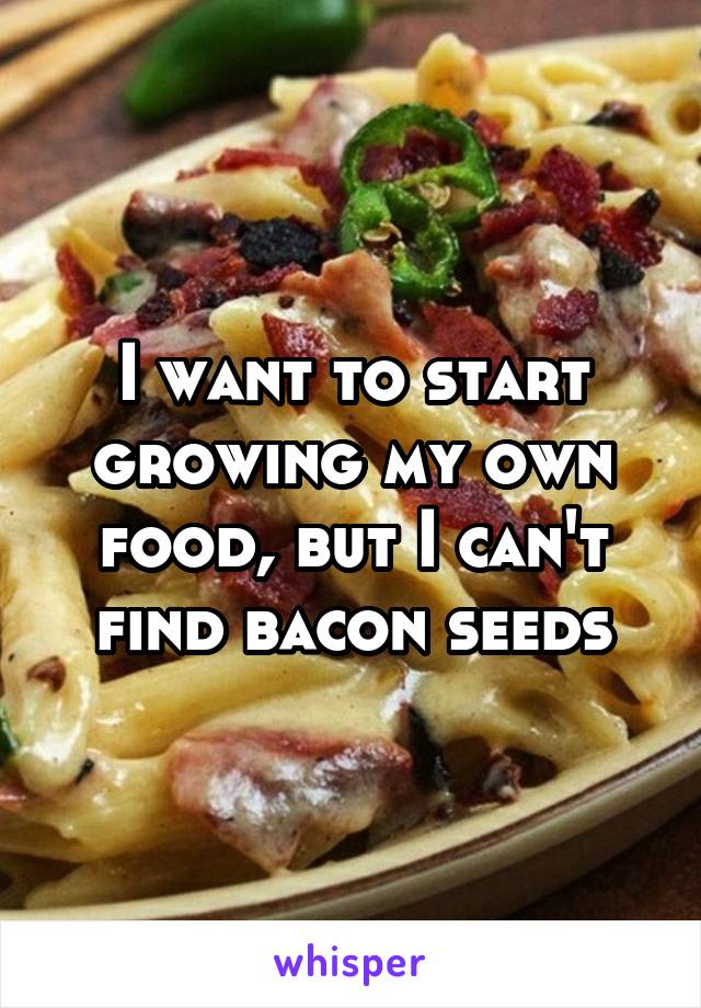 I want to start growing my own food, but I can't find bacon seeds