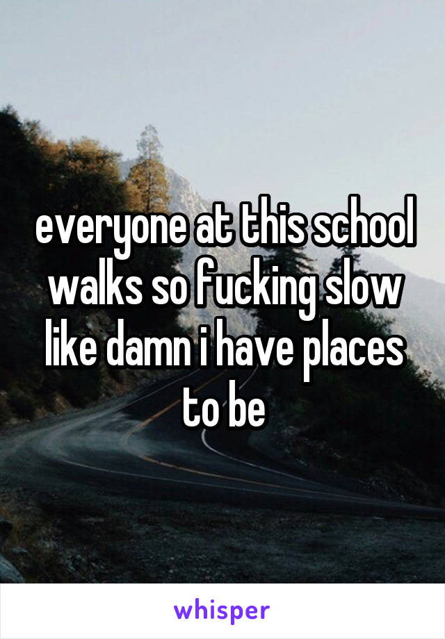 everyone at this school walks so fucking slow like damn i have places to be