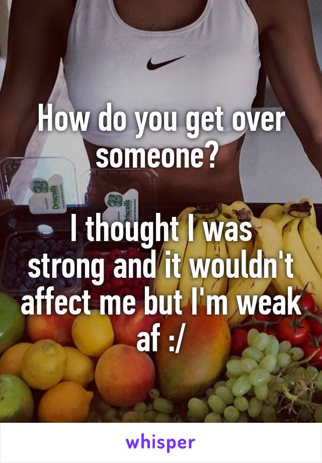 How do you get over someone? 

I thought I was strong and it wouldn't affect me but I'm weak af :/