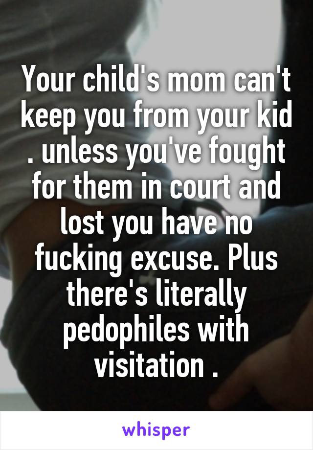 Your child's mom can't keep you from your kid . unless you've fought for them in court and lost you have no fucking excuse. Plus there's literally pedophiles with visitation .