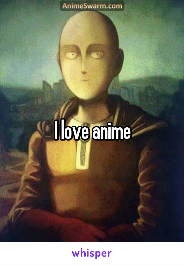 I love anime