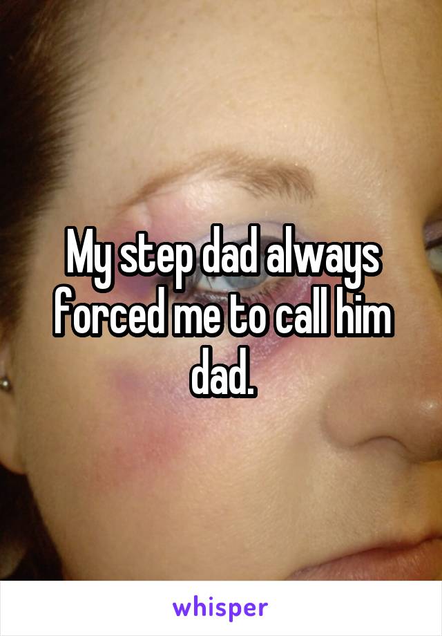 My step dad always forced me to call him dad.