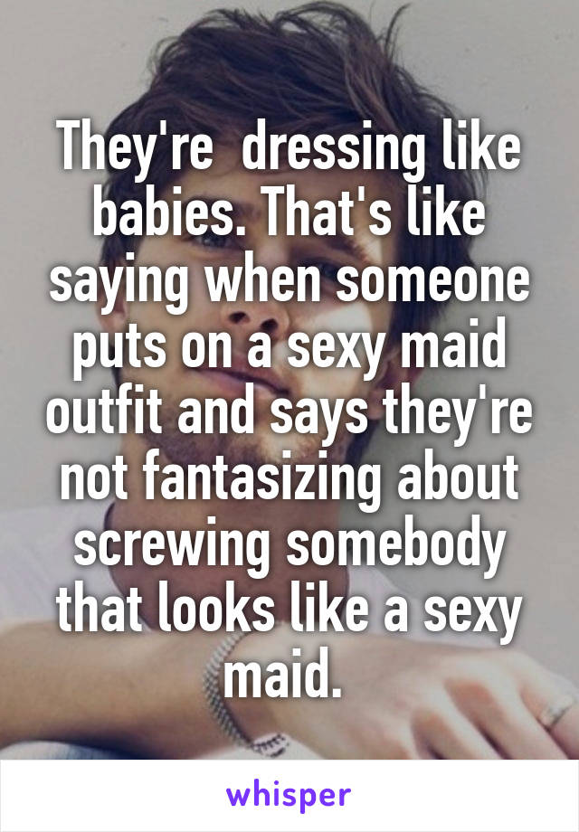 They're  dressing like babies. That's like saying when someone puts on a sexy maid outfit and says they're not fantasizing about screwing somebody that looks like a sexy maid. 