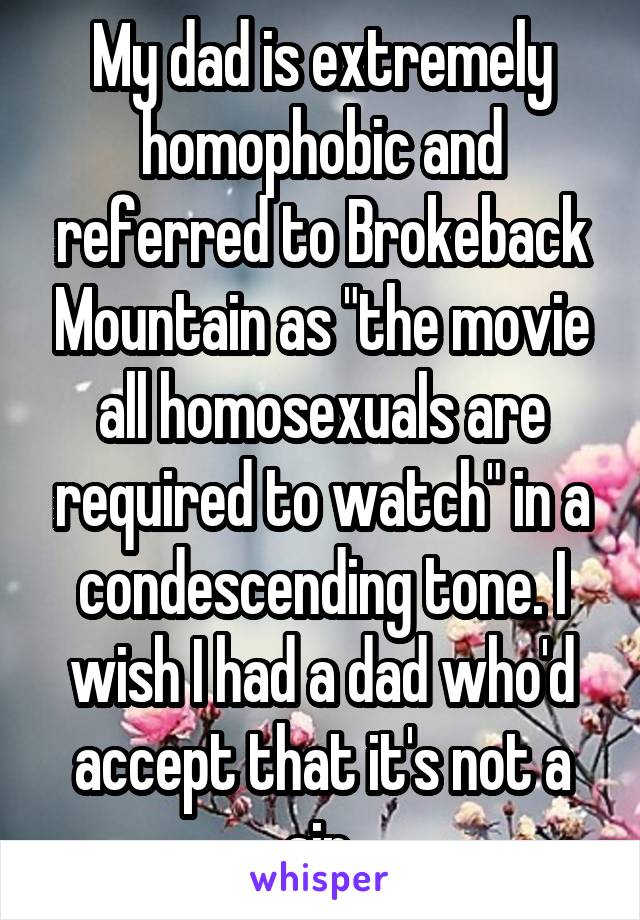 My dad is extremely homophobic and referred to Brokeback Mountain as "the movie all homosexuals are required to watch" in a condescending tone. I wish I had a dad who'd accept that it's not a sin.