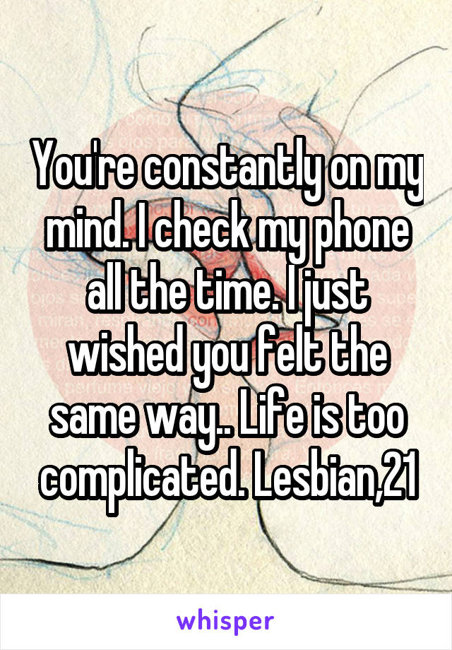 You're constantly on my mind. I check my phone all the time. I just wished you felt the same way.. Life is too complicated. Lesbian,21