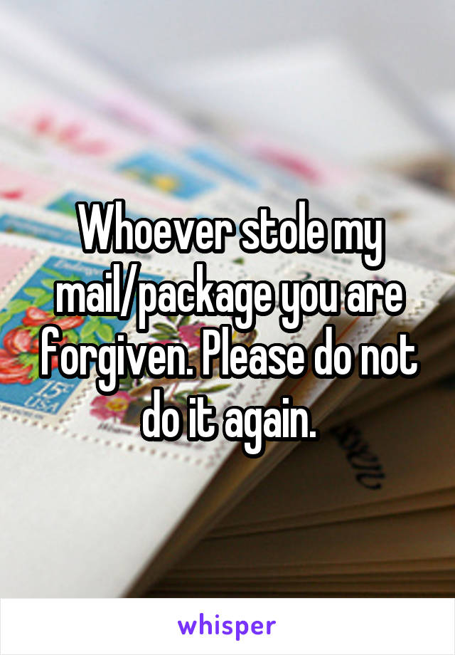 Whoever stole my mail/package you are forgiven. Please do not do it again.