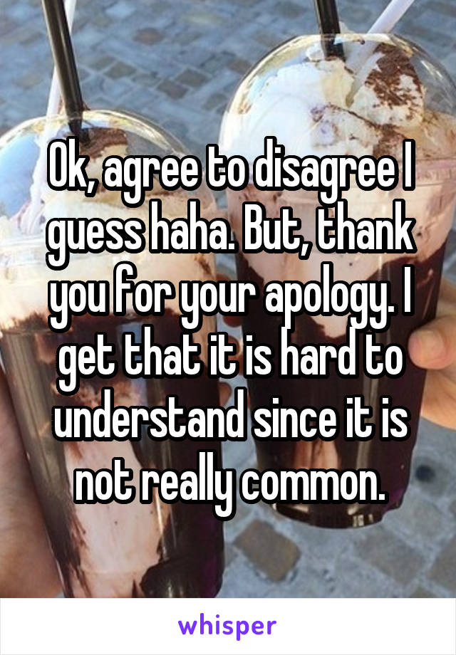 Ok, agree to disagree I guess haha. But, thank you for your apology. I get that it is hard to understand since it is not really common.