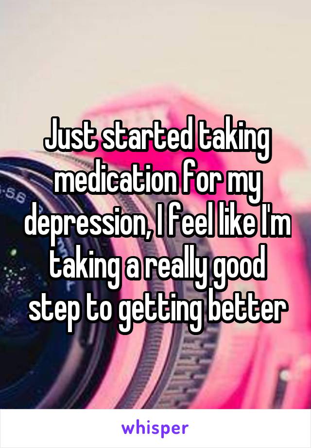 Just started taking medication for my depression, I feel like I'm taking a really good step to getting better