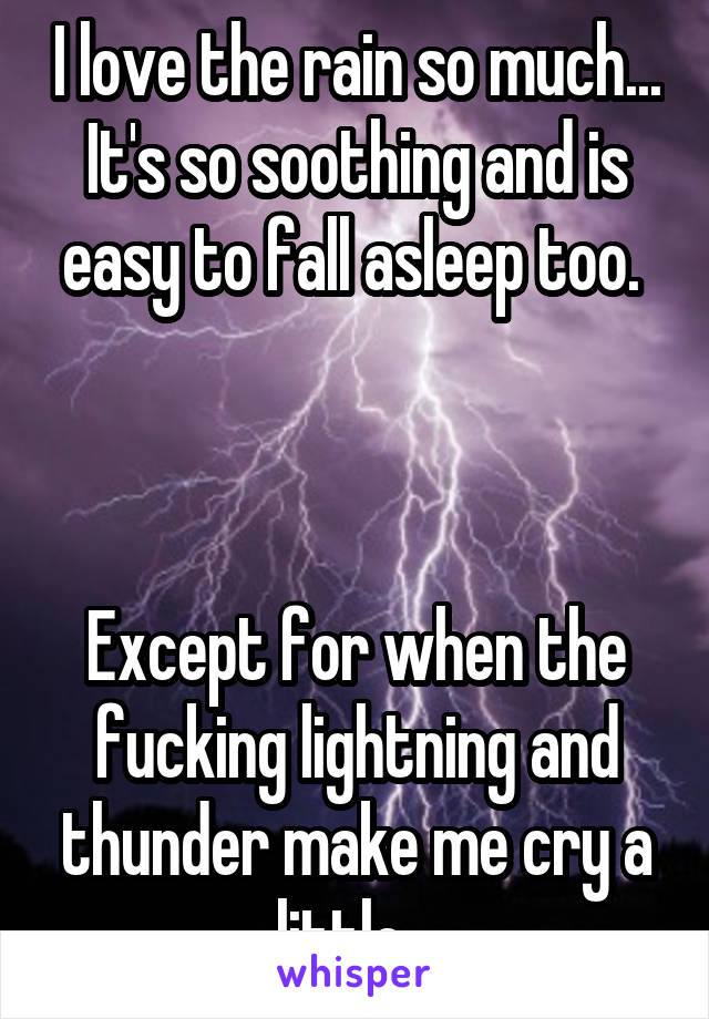 I love the rain so much... It's so soothing and is easy to fall asleep too. 



Except for when the fucking lightning and thunder make me cry a little...