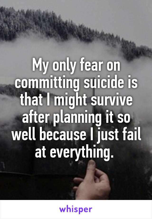 My only fear on committing suicide is that I might survive after planning it so well because I just fail at everything. 