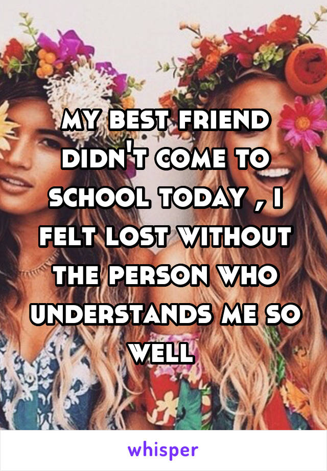 my best friend didn't come to school today , i felt lost without the person who understands me so well 