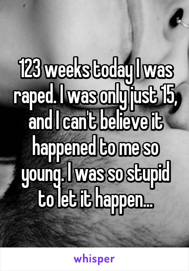 123 weeks today I was raped. I was only just 15, and I can't believe it happened to me so young. I was so stupid to let it happen...