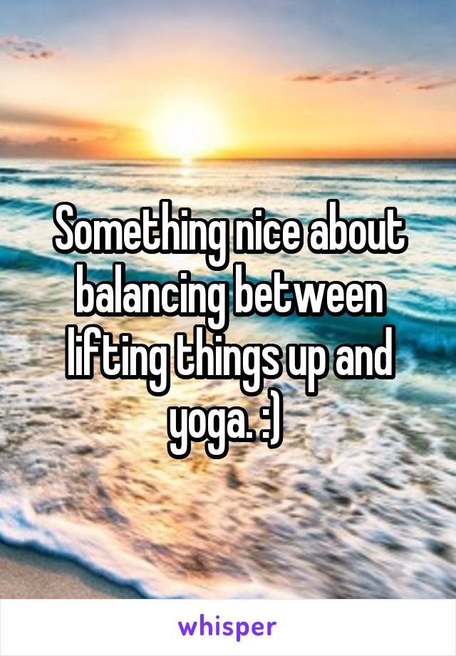 Something nice about balancing between lifting things up and yoga. :) 