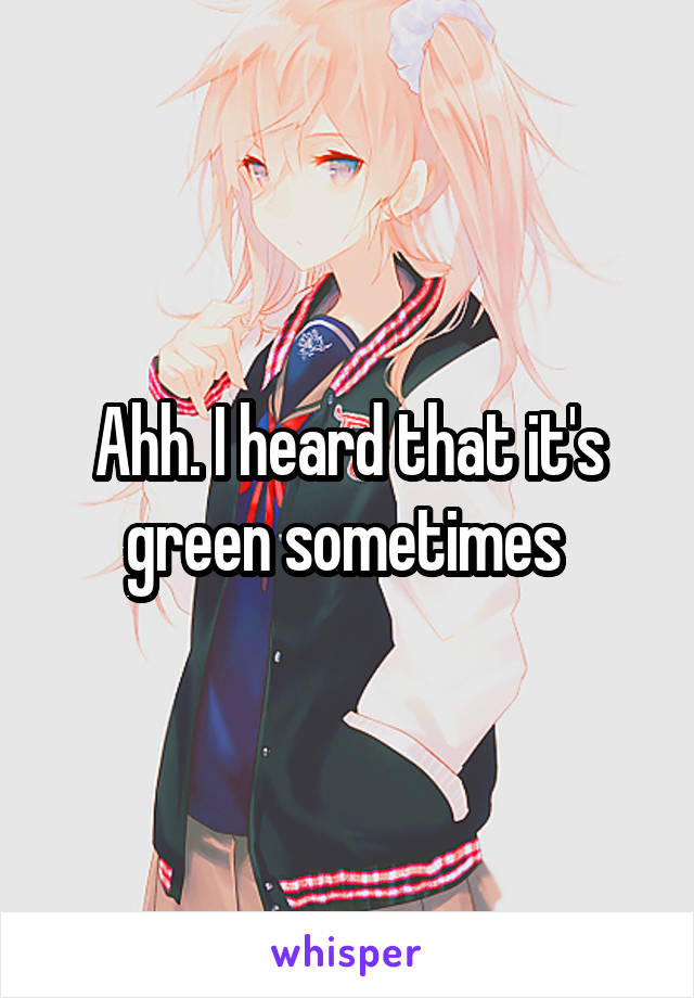 Ahh. I heard that it's green sometimes 