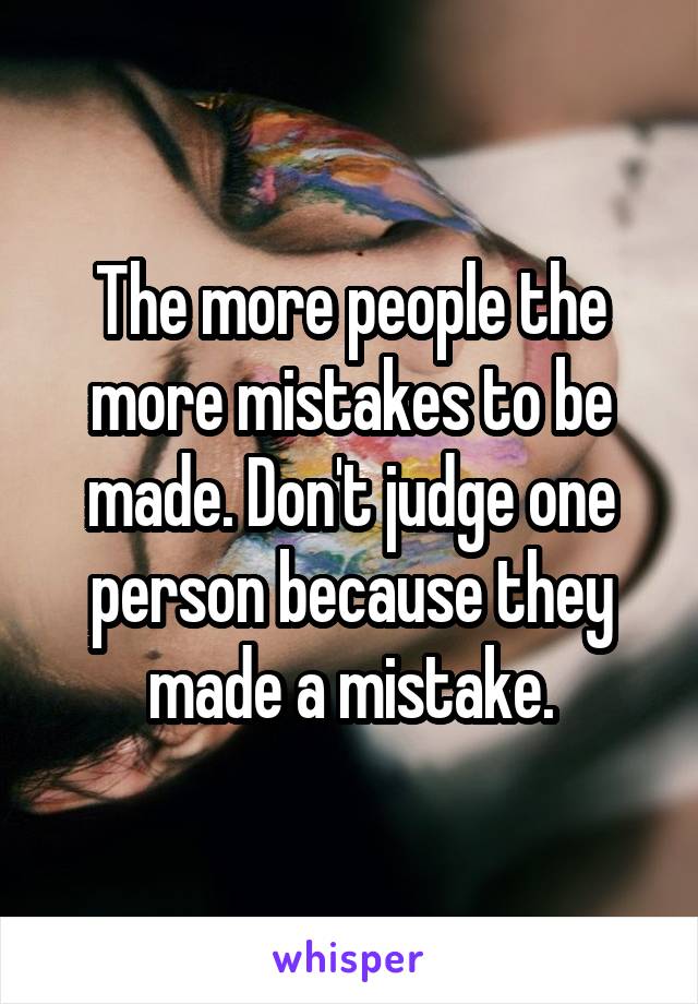 The more people the more mistakes to be made. Don't judge one person because they made a mistake.