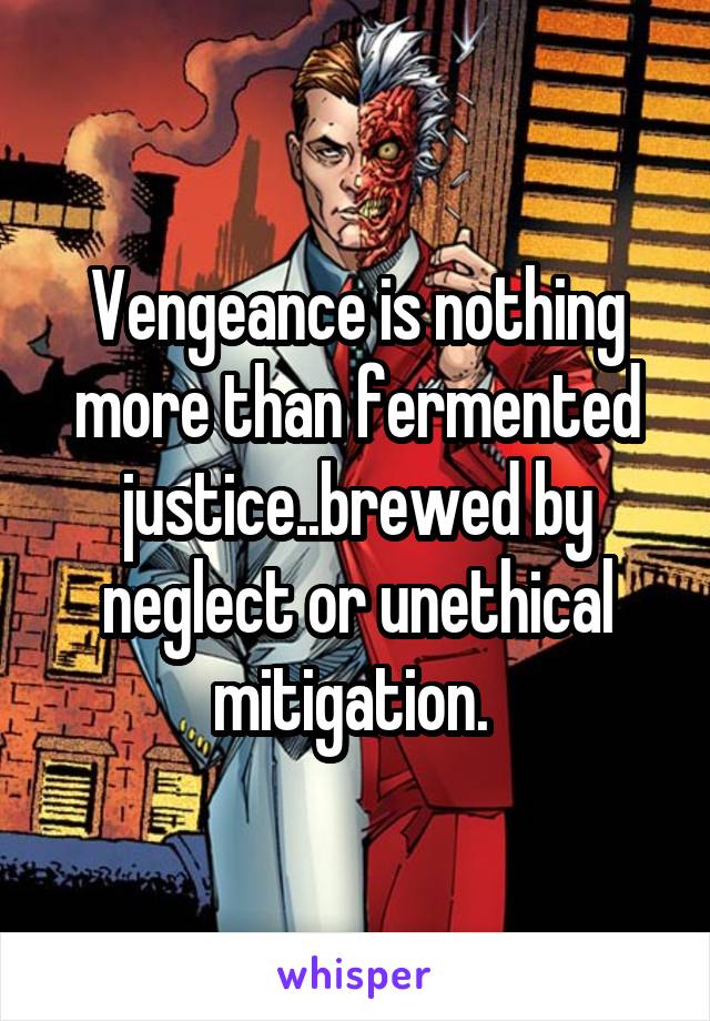 Vengeance is nothing more than fermented justice..brewed by neglect or unethical mitigation. 