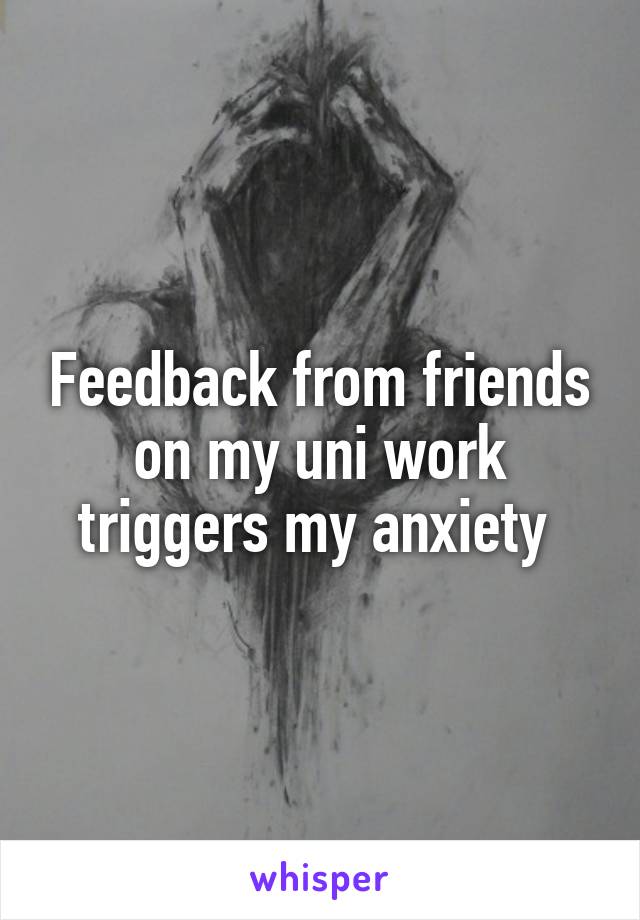 Feedback from friends on my uni work triggers my anxiety 