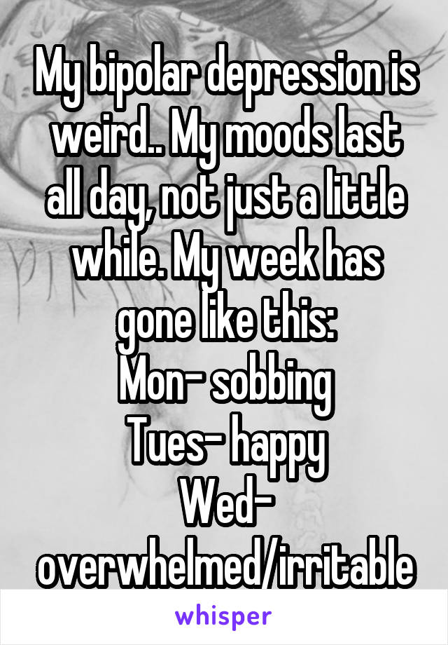 My bipolar depression is weird.. My moods last all day, not just a little while. My week has gone like this:
Mon- sobbing
Tues- happy
Wed- overwhelmed/irritable